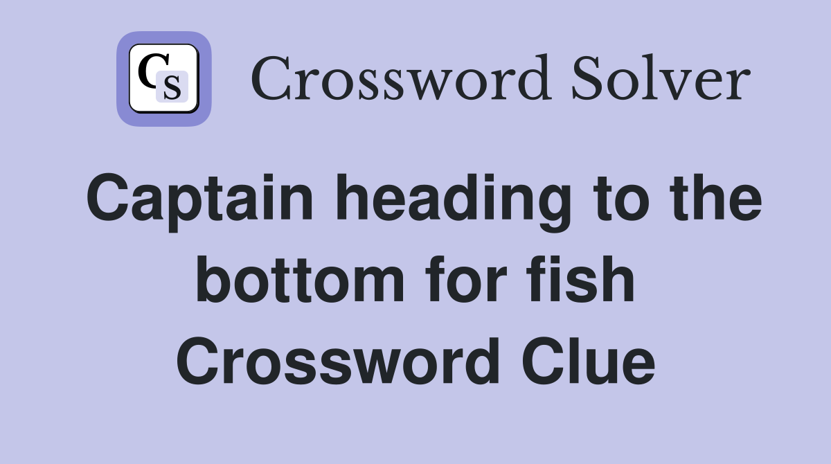 Captain heading to the bottom for fish Crossword Clue Answers